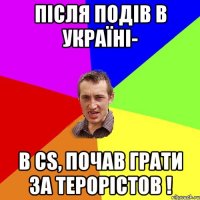 Після подів в Україні- в CS, почав грати за терорістов !