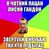 я чоткий пацан лисий гандон звертухи вирубаю тих хто підбігає