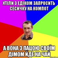 хтіли з едіком запросить сесичку на компот а вона з пацою своїм дімом йде на чай