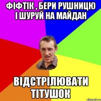 Фіфтік , бери рушницю і шуруй на майдан відстрілювати тітушок