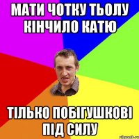 мати чотку тьолу кінчило катю тілько побігушкові під силу