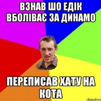 Взнав шо Едік вболіває за Динамо Переписав хату на кота