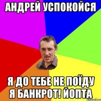 АНДРЕЙ УСПОКОЙСЯ Я ДО ТЕБЕ НЕ ПОЇДУ Я БАНКРОТ! ЙОПТА