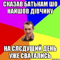 сказав батькам шо найшов дівчину на слєдущий день уже сватались