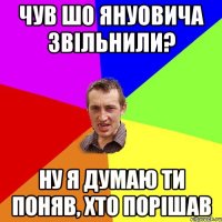 чув шо януовича звільнили? ну я думаю ти поняв, хто порішав