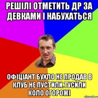 Решілі отметить ДР за девками і набухаться Офіціант бухло не продав в клуб не пустили.Тусили коло огорожі