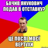 бачив янукович подав в отставку? це послі моєї вертухи