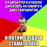 а я барби грёл и я люблю дирол вить он сканито и даже скарбанитом и потом сыды в стаматолога