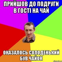 прийшов до подруги в гості на чай оказалось солоденький був чайок