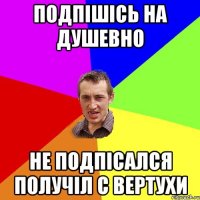 ПОДПІШІСЬ НА ДУШЕВНО НЕ ПОДПІСАЛСЯ ПОЛУЧІЛ С ВЕРТУХИ