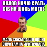 Пішов ночю срать сів на шось мягке Мала сказала шо ночю вкус гамна чуствувала