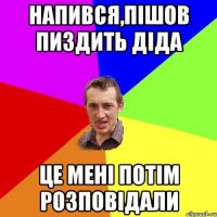 напився,пішов пиздить діда це мені потім розповідали