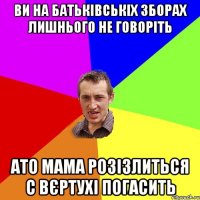 ви на батьківськіх зборах лишнього не говоріть ато мама розізлиться с вєртухі погасить