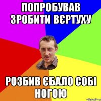 попробував зробити вєртуху розбив єбало собі ногою