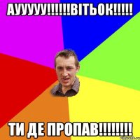 Аууууу!!!!!!Вітьок!!!!! ти де пропав!!!!!!!!