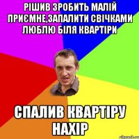 рішив зробить малій приємне,запалити свічками люблю біля квартіри спалив квартіру нахір