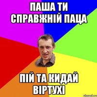 паша ти справжній паца пій та кидай віртухі