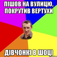 ПІШОВ НА ВУЛИЦЮ, ПОКРУТИВ ВЕРТУХИ ДІВЧОНКІ В ШОЦІ