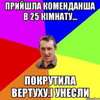 Прийшла Коменданша в 25 кімнату... Покрутила Вертуху.і Унесли