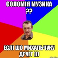 Соломія МУзика ?? Еслі шо МИхальчуку Другг )))