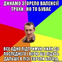 динамо згорело валенсії трохи , но то буває все одно підтримую киян до последнего і верю шо підуть дальше в лізі европи блеать