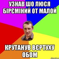 узнав шо люся бірєміний от малой крутанув вєртуху обом