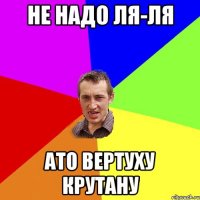 Не надо ля-ля ато вертуху крутану