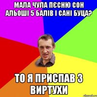 Мала чула пєсню сон альоші 5 балів і сані буца? То я приспав з виртухи