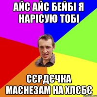 Айс айс бейбі я нарісую тобі сєрдєчка маєнезам на хлєбє