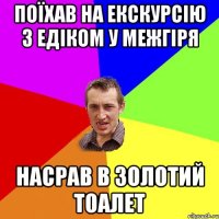 поїхав на екскурсію з едіком у межгіря насрав в золотий тоалет