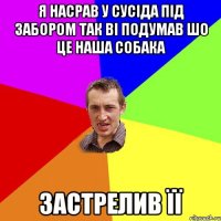 я насрав у сусіда під забором так ві подумав шо це наша собака застрелив її