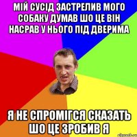 мій сусід застрелив мого собаку думав шо це він насрав у нього під дверима я не спромігся сказать шо це зробив я