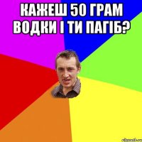 кажеш 50 грам водки і ти пагіб? 