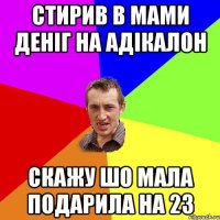 стирив в мами деніг на адікалон скажу шо мала подарила на 23