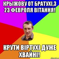 Крыжову от братухі,з 23 февроля вітання! Крути віртухі дуже хвайні!