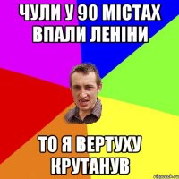 чули у 90 містах впали леніни то я вертуху крутанув