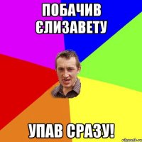 Побачив Єлизавету Упав сразу!