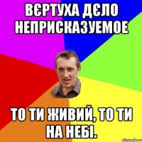 вєртуха дєло неприсказуемое то ти живий, то ти на небі.