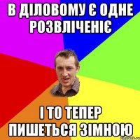 в діловому є одне розвліченіє і то тепер пишеться зімною