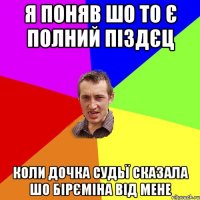 я поняв шо то є полний піздєц коли дочка судьї сказала шо бірєміна від мене