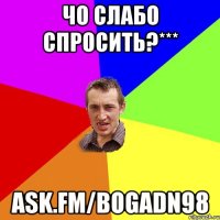 Чо слабо спросить?*** ask.fm/bogadn98