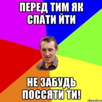 Перед тим як спати йти не забудь поссяти ти!