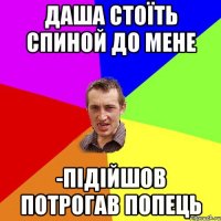 даша стоїть спиной до мене -підійшов потрогав попець