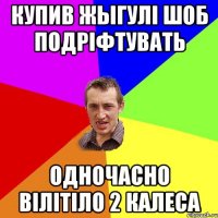 КУПИВ ЖЫГУЛІ ШОБ ПОДРІФТУВАТЬ ОДНОЧАСНО ВІЛІТІЛО 2 КАЛЕСА