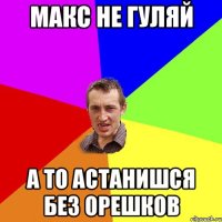 макс не гуляй а то астанишся без орешков