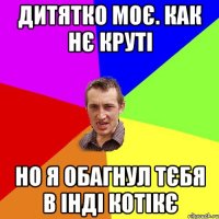 ДИТЯТКО МОЄ. КАК НЄ КРУТІ НО Я ОБАГНУЛ ТЄБЯ В ІНДІ КОТІКЄ