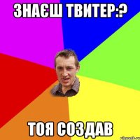 знаєш Твитер:? тоя создав