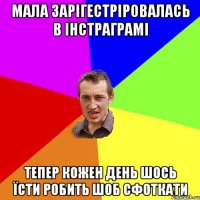 мала зарігестріровалась в інстраграмі тепер кожен день шось їсти робить шоб сфоткати