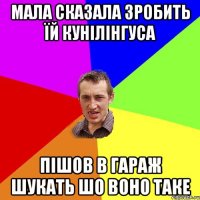 МАЛА СКАЗАЛА ЗРОБИТЬ ЇЙ КУНІЛІНГУСА ПІШОВ В ГАРАЖ ШУКАТЬ ШО ВОНО ТАКЕ