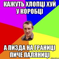 Кажуть хлопці хуй у коробці А пизда на границі пиче паляниці